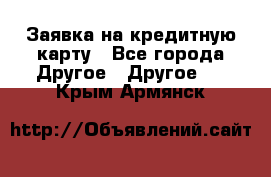 Заявка на кредитную карту - Все города Другое » Другое   . Крым,Армянск